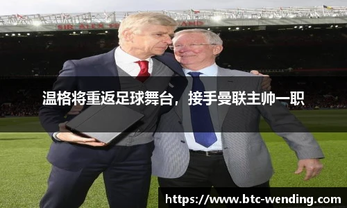 温格将重返足球舞台,接手曼联主帅一职