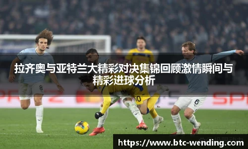 拉齐奥与亚特兰大精彩对决集锦回顾激情瞬间与精彩进球分析