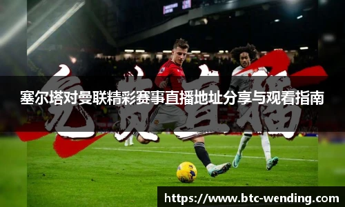 塞尔塔对曼联精彩赛事直播地址分享与观看指南