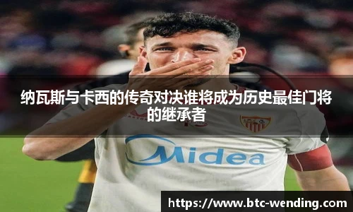 纳瓦斯与卡西的传奇对决谁将成为历史最佳门将的继承者