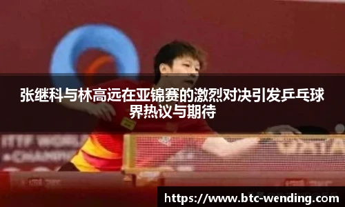 张继科与林高远在亚锦赛的激烈对决引发乒乓球界热议与期待