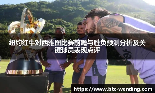 纽约红牛对西雅图比赛前瞻与胜负预测分析及关键球员表现点评