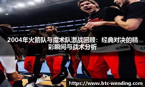 2004年火箭队与魔术队激战回顾:经典对决的精彩瞬间与战术分析